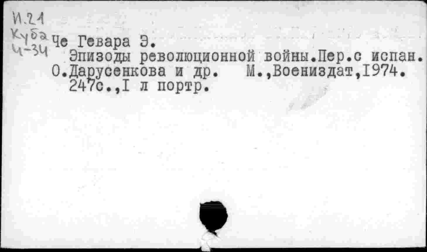 ﻿или
^!^Че Гевара Э.
4 Эпизоды революционной войны.Пер.с испан. О.Дарусенкова и др. М.,Воениздат,1974.
247с.,I л портр.